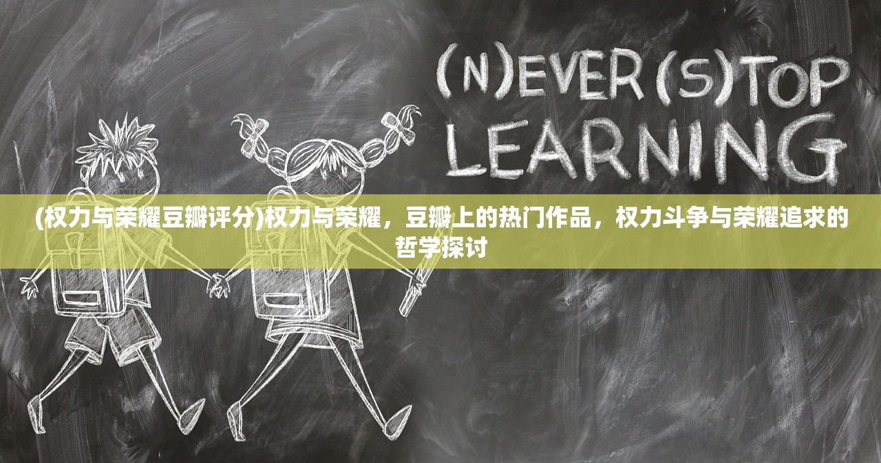 (权力与荣耀豆瓣评分)权力与荣耀，豆瓣上的热门作品，权力斗争与荣耀追求的哲学探讨