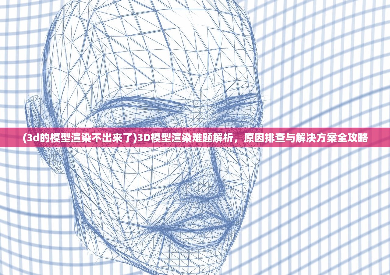 (3d的模型渲染不出来了)3D模型渲染难题解析，原因排查与解决方案全攻略