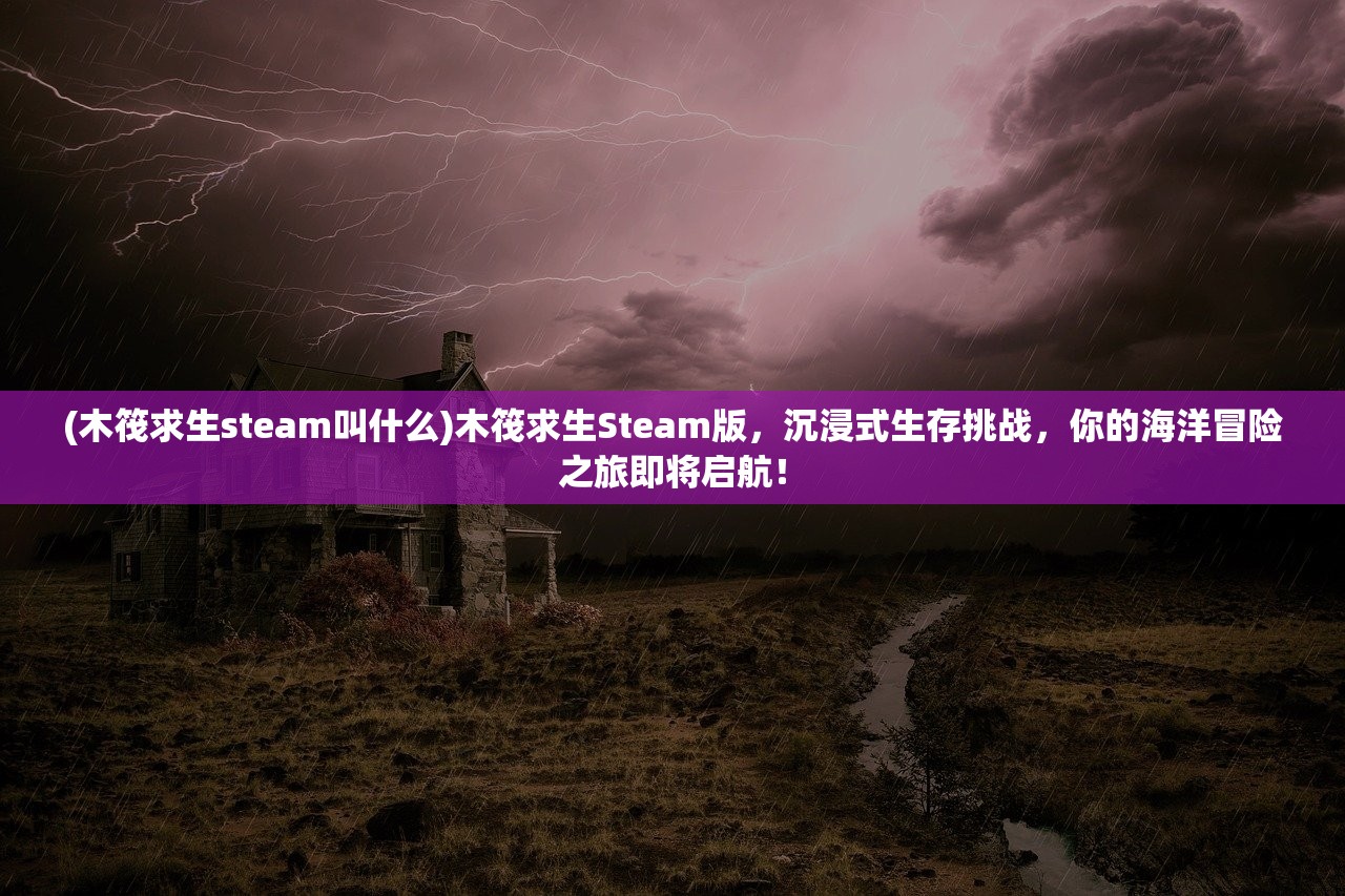 (木筏求生steam叫什么)木筏求生Steam版，沉浸式生存挑战，你的海洋冒险之旅即将启航！