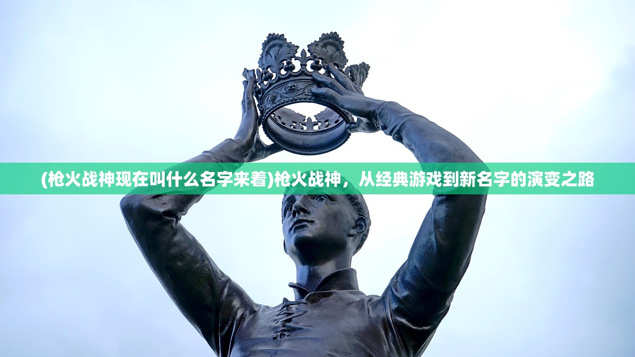 (枪火战神现在叫什么名字来着)枪火战神，从经典游戏到新名字的演变之路