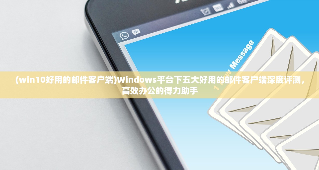 (win10好用的邮件客户端)Windows平台下五大好用的邮件客户端深度评测，高效办公的得力助手