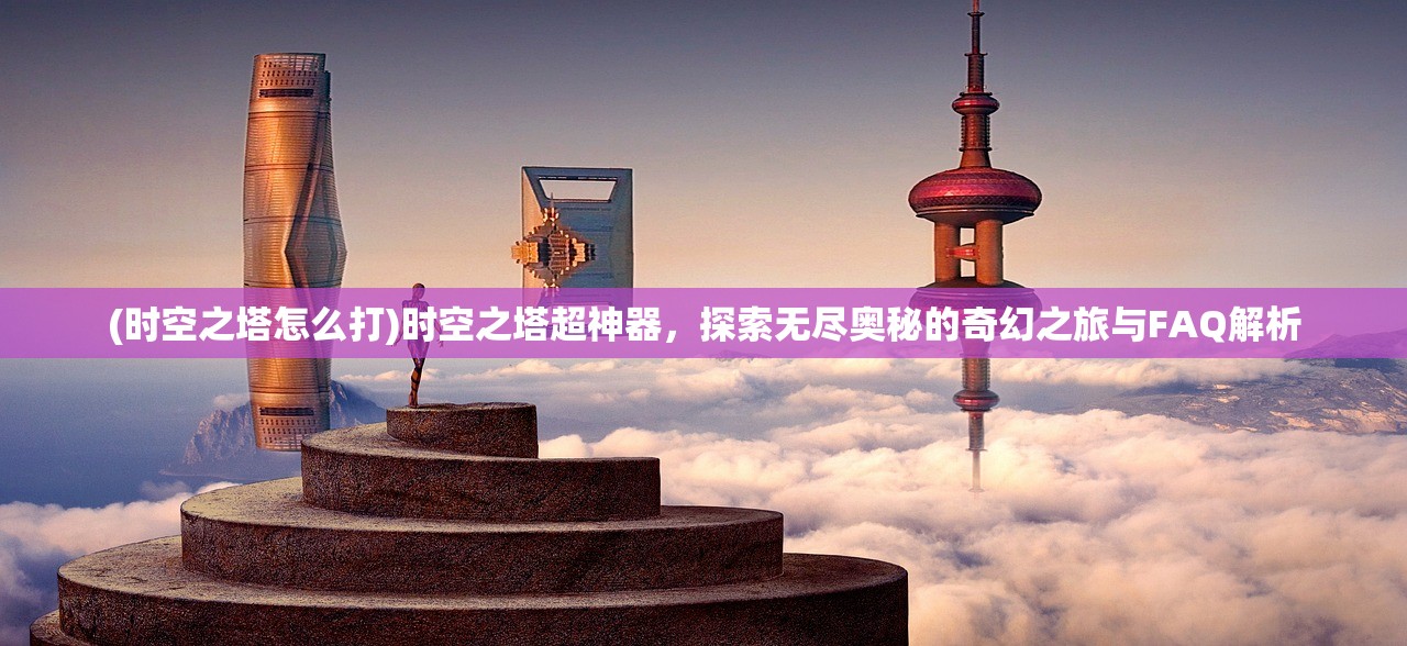 (时空之塔怎么打)时空之塔超神器，探索无尽奥秘的奇幻之旅与FAQ解析