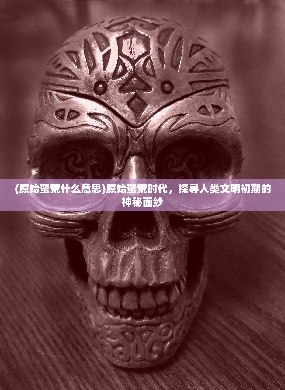 (原始蛮荒什么意思)原始蛮荒时代，探寻人类文明初期的神秘面纱