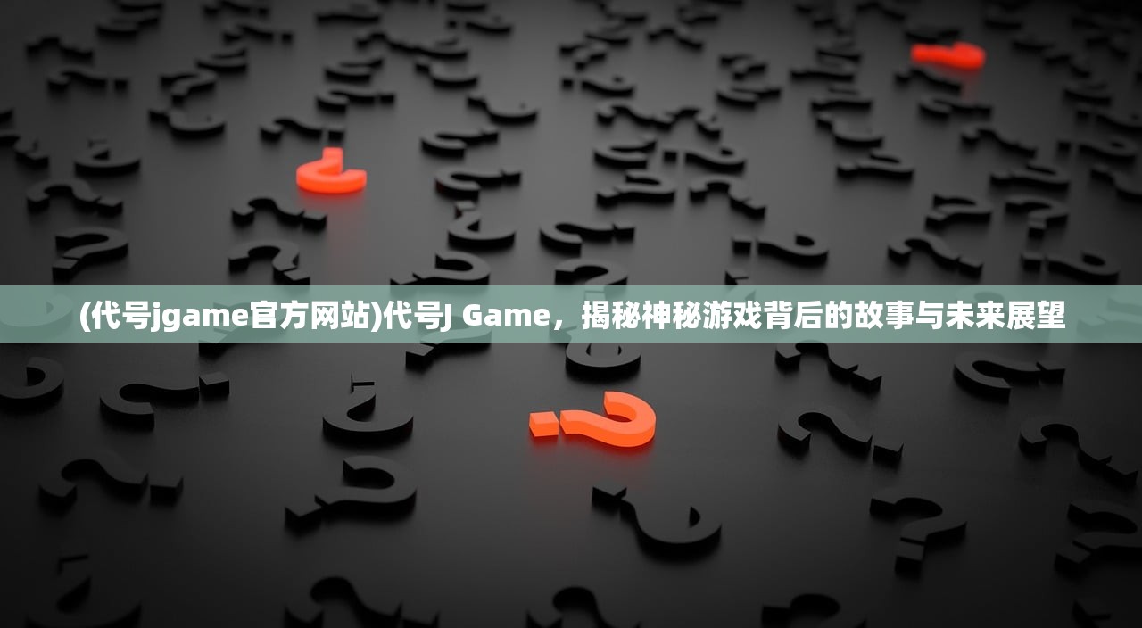 (代号jgame官方网站)代号J Game，揭秘神秘游戏背后的故事与未来展望