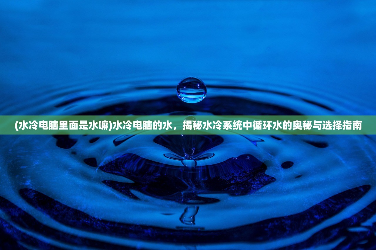 (水冷电脑里面是水嘛)水冷电脑的水，揭秘水冷系统中循环水的奥秘与选择指南