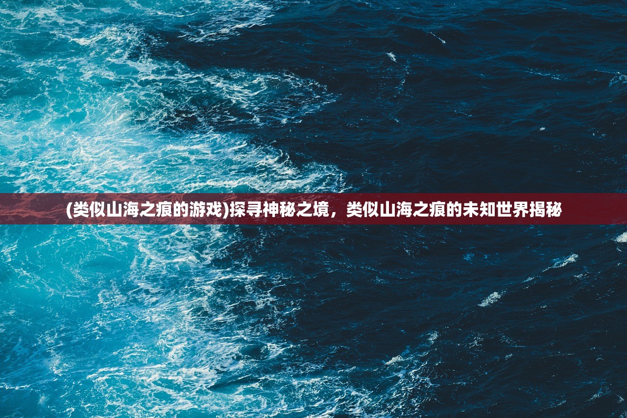 (类似山海之痕的游戏)探寻神秘之境，类似山海之痕的未知世界揭秘