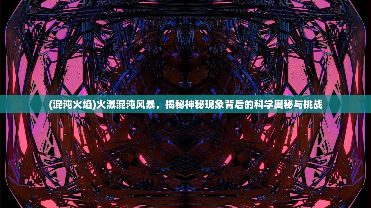 (混沌火焰)火瀑混沌风暴，揭秘神秘现象背后的科学奥秘与挑战