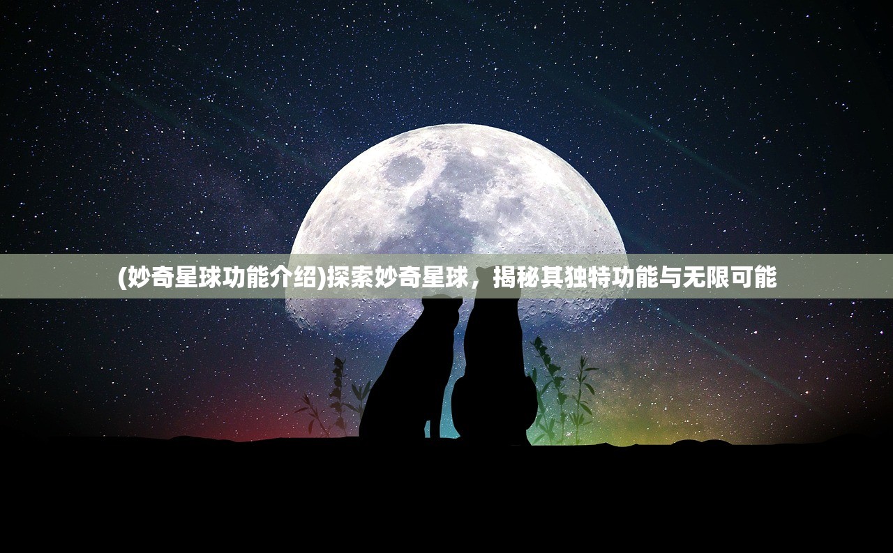 (妙奇星球功能介绍)探索妙奇星球，揭秘其独特功能与无限可能