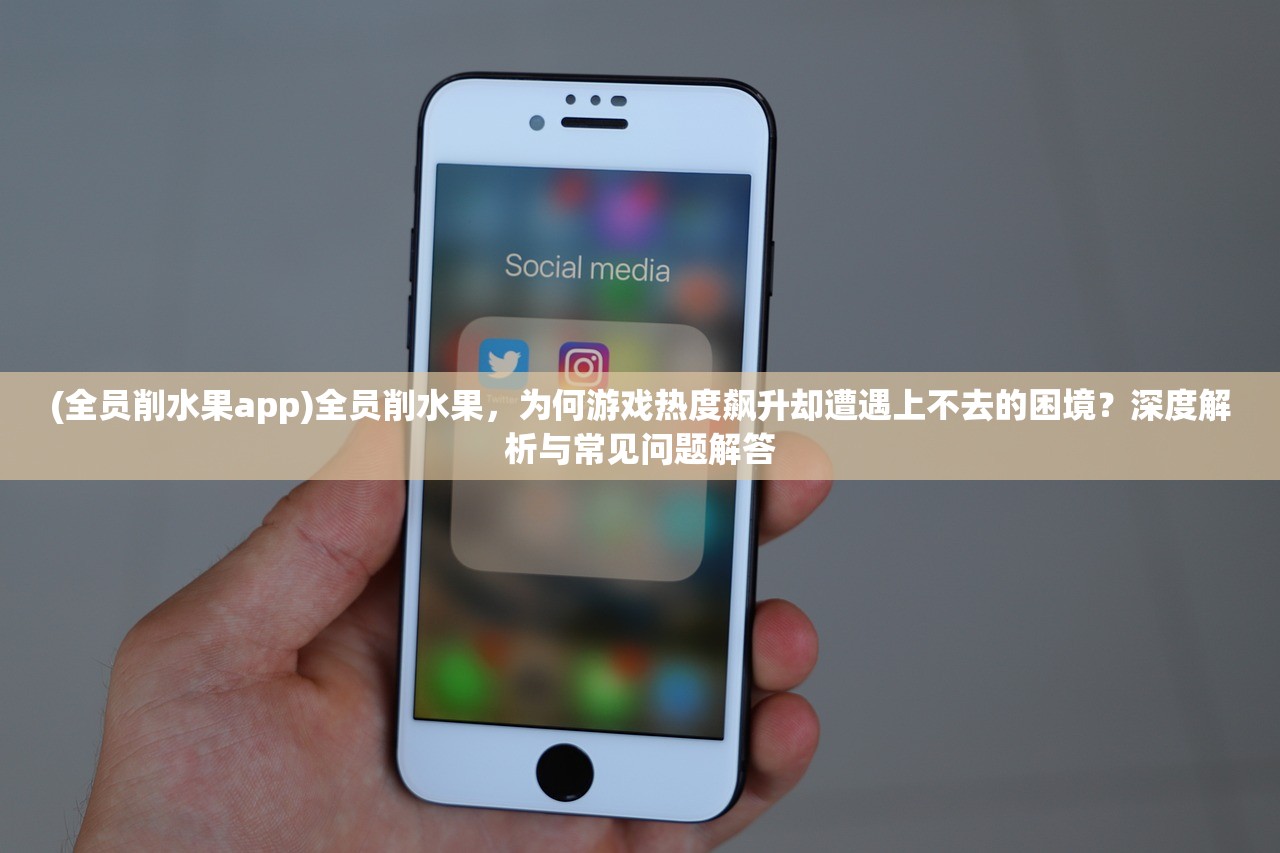 (全员削水果app)全员削水果，为何游戏热度飙升却遭遇上不去的困境？深度解析与常见问题解答