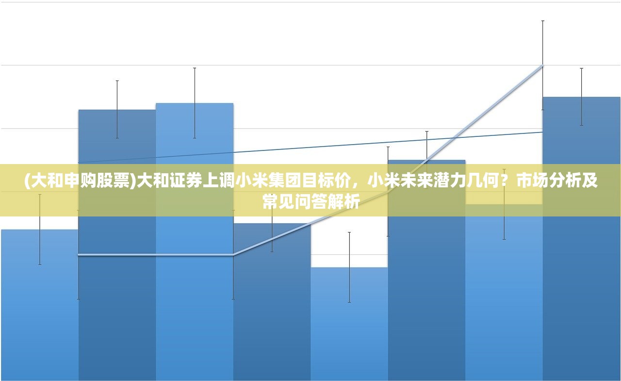 (大和申购股票)大和证券上调小米集团目标价，小米未来潜力几何？市场分析及常见问答解析