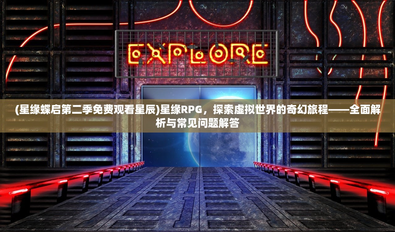 (星缘蝶启第二季免费观看星辰)星缘RPG，探索虚拟世界的奇幻旅程——全面解析与常见问题解答