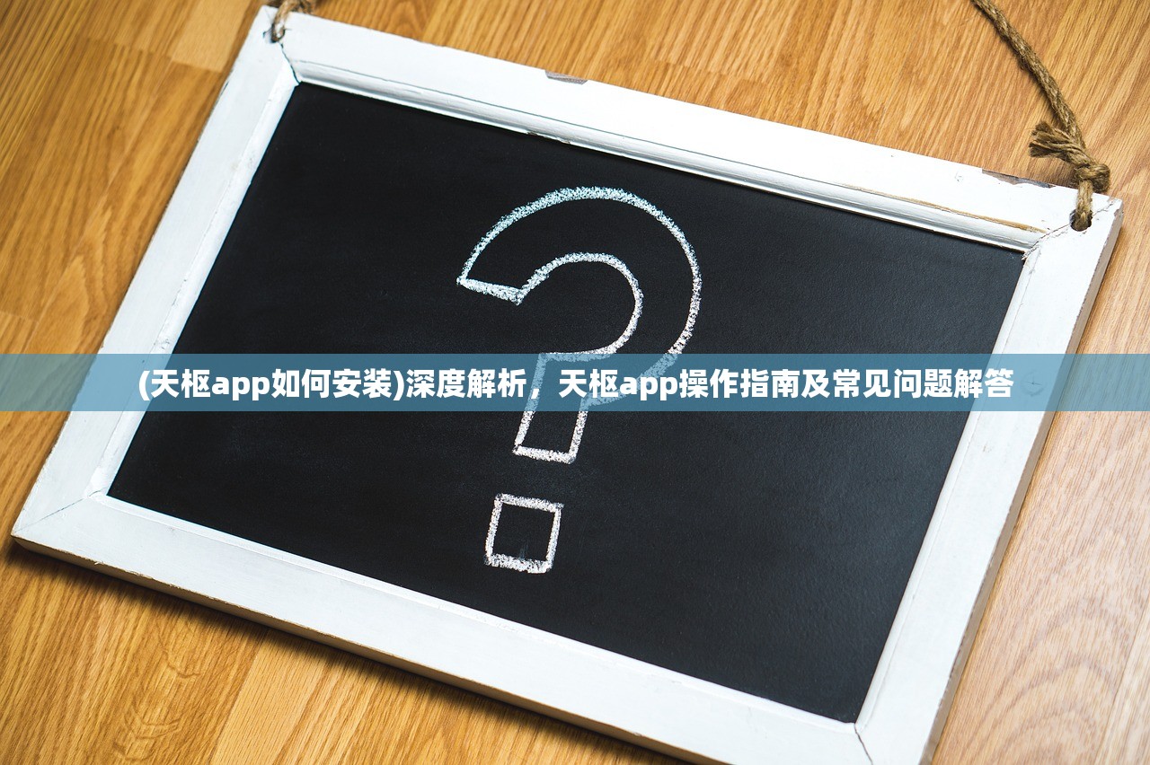 (天枢app如何安装)深度解析，天枢app操作指南及常见问题解答