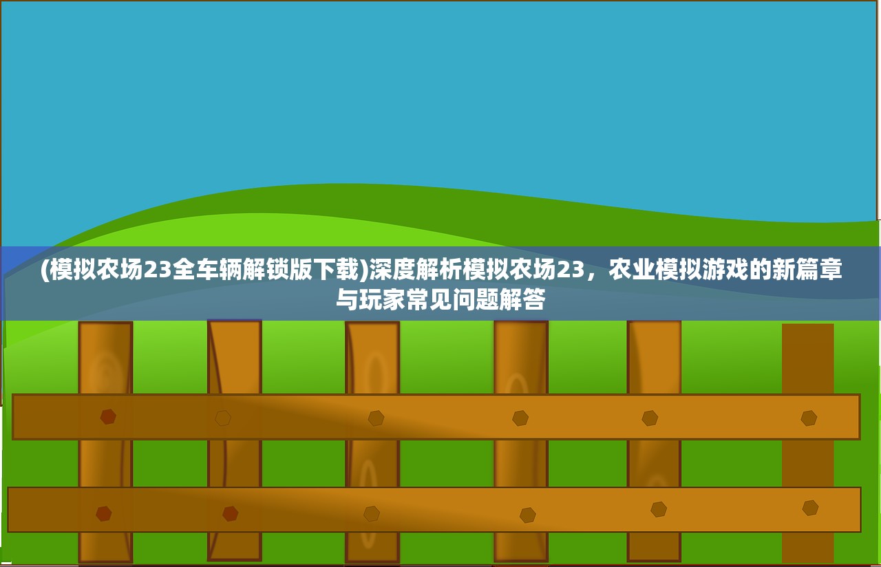 (模拟农场23全车辆解锁版下载)深度解析模拟农场23，农业模拟游戏的新篇章与玩家常见问题解答