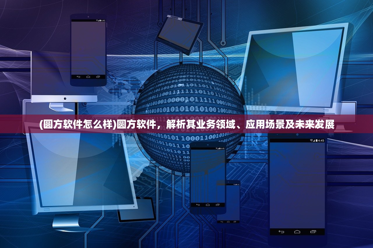 (圆方软件怎么样)圆方软件，解析其业务领域、应用场景及未来发展