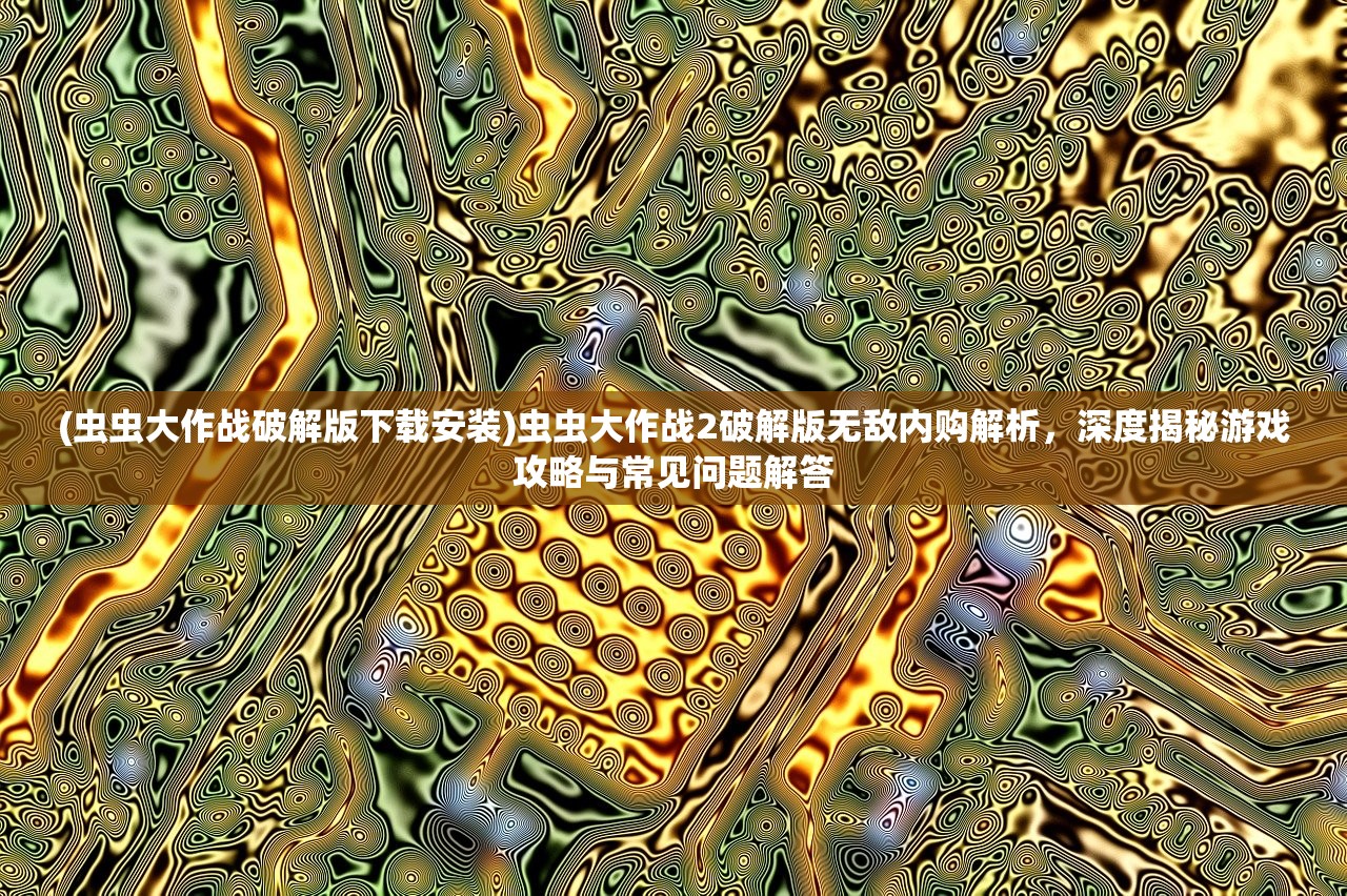 (虫虫大作战破解版下载安装)虫虫大作战2破解版无敌内购解析，深度揭秘游戏攻略与常见问题解答