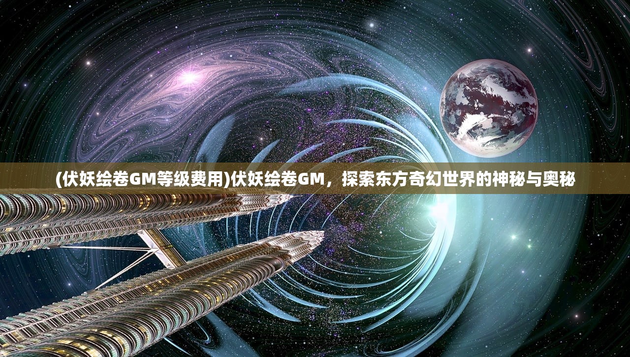 (伏妖绘卷GM等级费用)伏妖绘卷GM，探索东方奇幻世界的神秘与奥秘