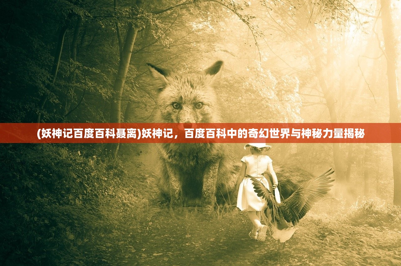 (妖神记百度百科聂离)妖神记，百度百科中的奇幻世界与神秘力量揭秘