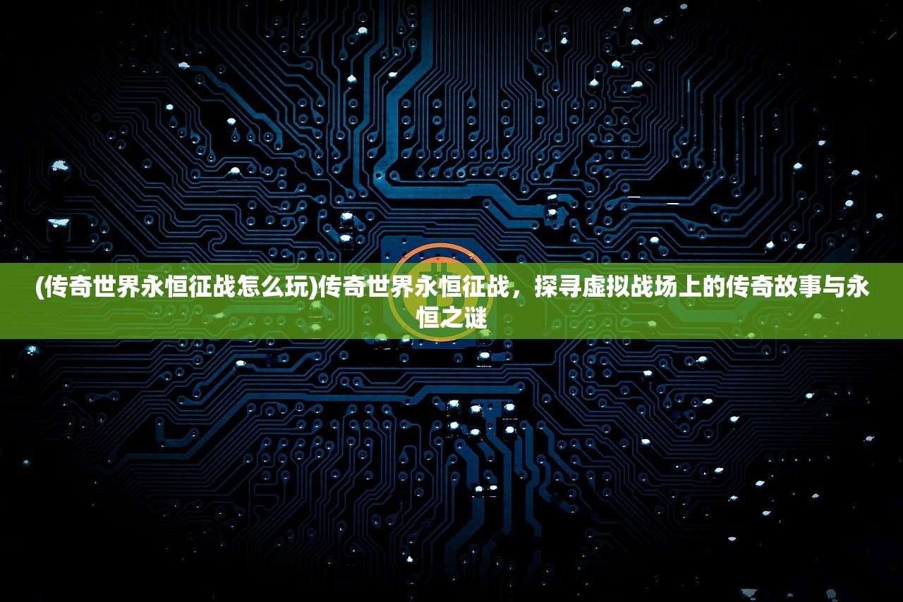 (传奇世界永恒征战怎么玩)传奇世界永恒征战，探寻虚拟战场上的传奇故事与永恒之谜