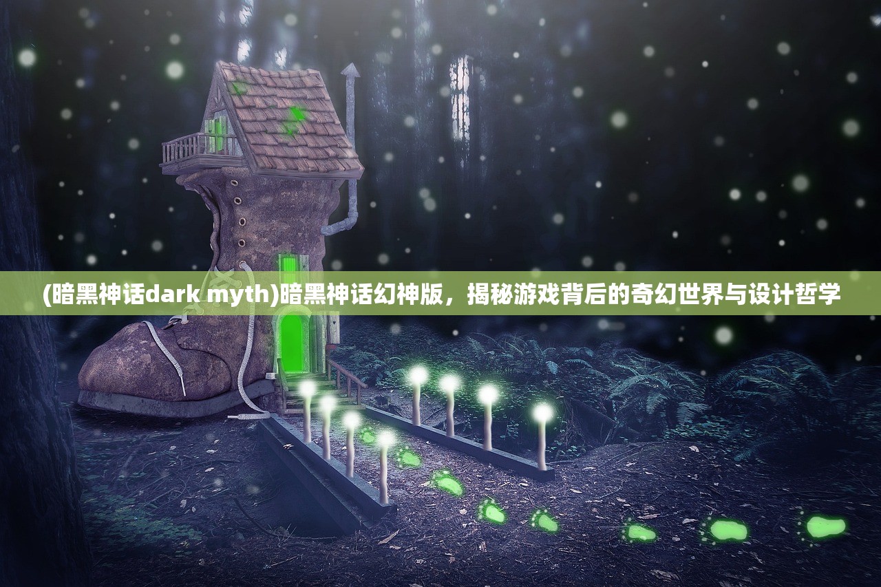 (暗黑神话dark myth)暗黑神话幻神版，揭秘游戏背后的奇幻世界与设计哲学