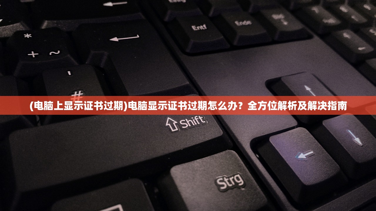 (电脑上显示证书过期)电脑显示证书过期怎么办？全方位解析及解决指南