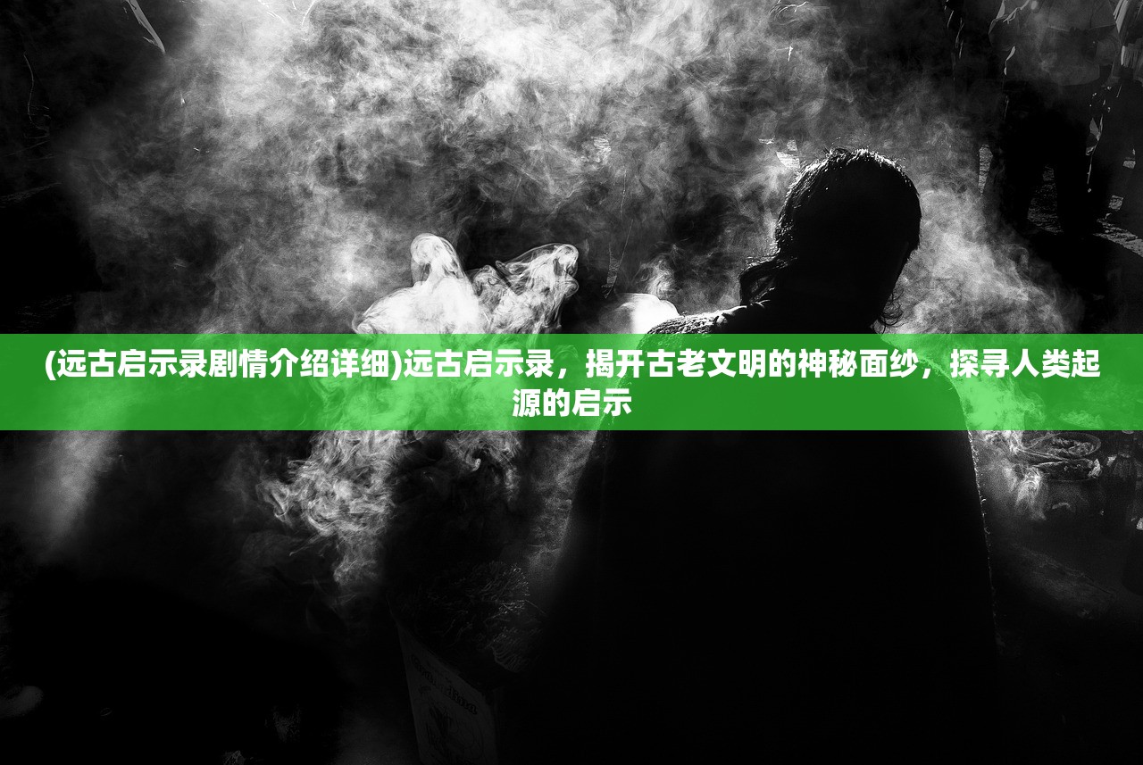 (远古启示录剧情介绍详细)远古启示录，揭开古老文明的神秘面纱，探寻人类起源的启示