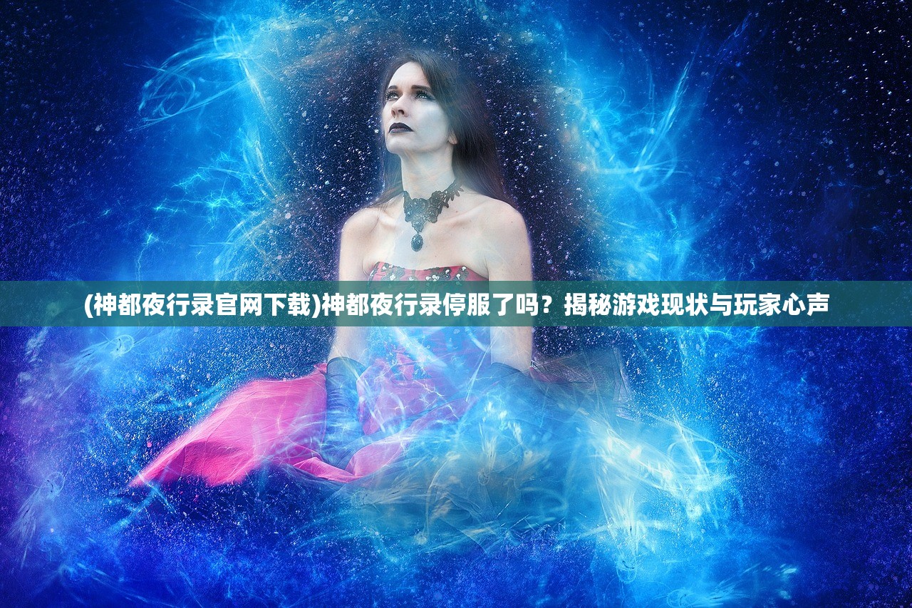 (神都夜行录官网下载)神都夜行录停服了吗？揭秘游戏现状与玩家心声