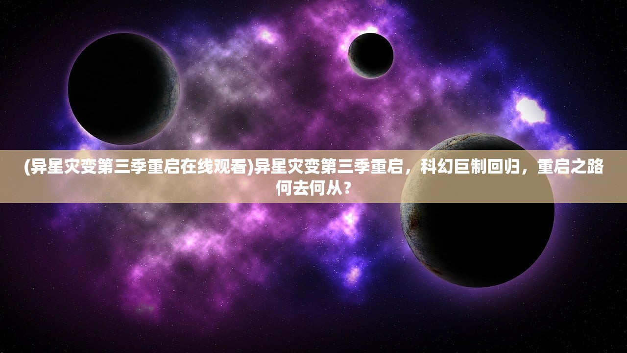 (异星灾变第三季重启在线观看)异星灾变第三季重启，科幻巨制回归，重启之路何去何从？