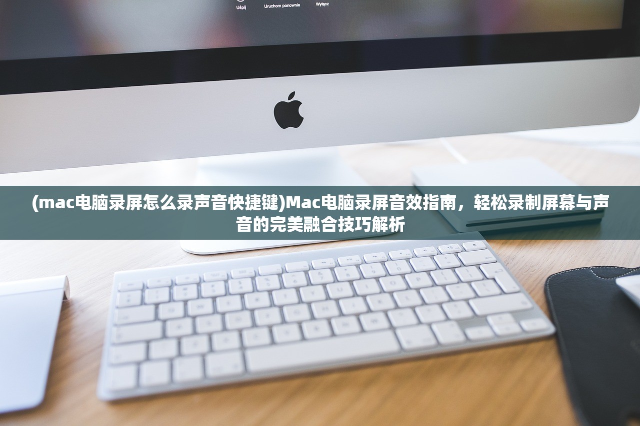 (mac电脑录屏怎么录声音快捷键)Mac电脑录屏音效指南，轻松录制屏幕与声音的完美融合技巧解析