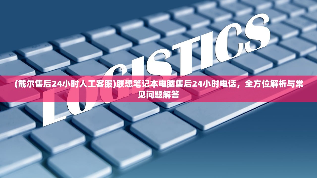 (戴尔售后24小时人工客服)联想笔记本电脑售后24小时电话，全方位解析与常见问题解答