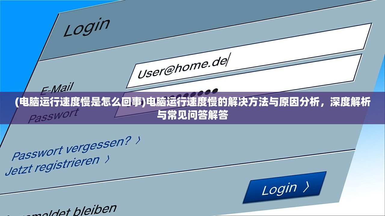 (电脑运行速度慢是怎么回事)电脑运行速度慢的解决方法与原因分析，深度解析与常见问答解答