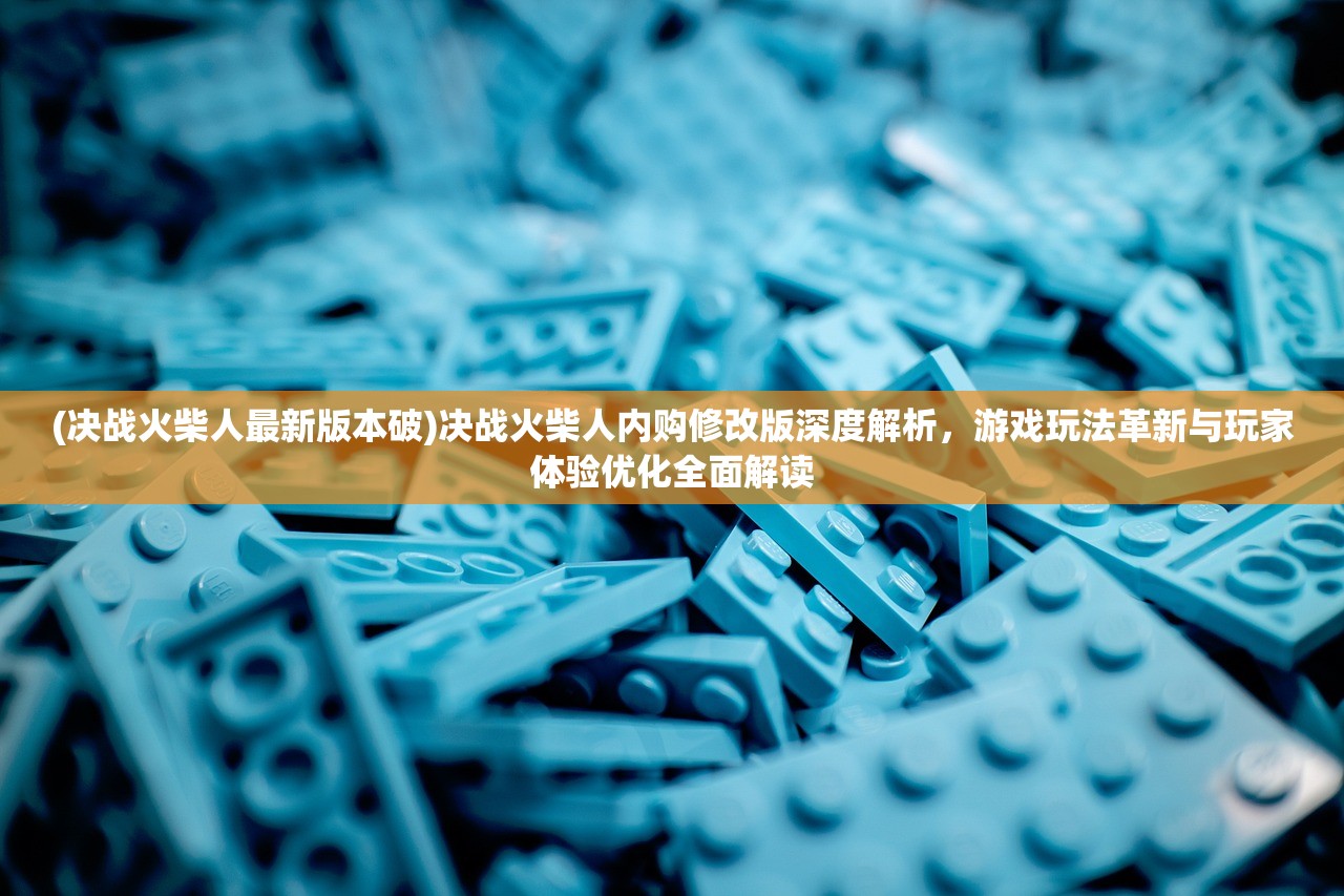 (决战火柴人最新版本破)决战火柴人内购修改版深度解析，游戏玩法革新与玩家体验优化全面解读