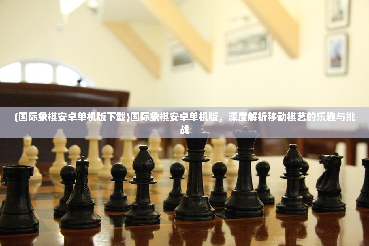 (国际象棋安卓单机版下载)国际象棋安卓单机版，深度解析移动棋艺的乐趣与挑战