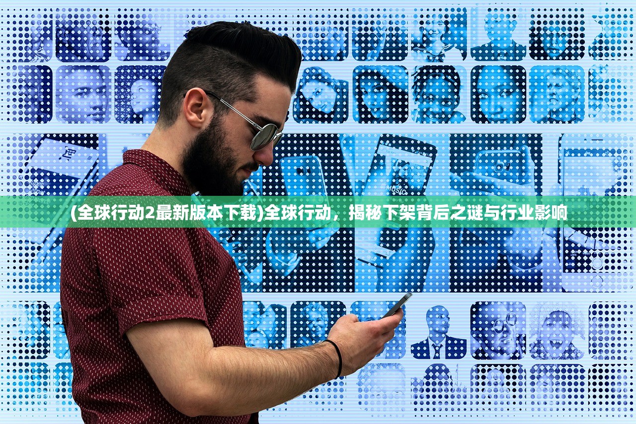 (全球行动2最新版本下载)全球行动，揭秘下架背后之谜与行业影响