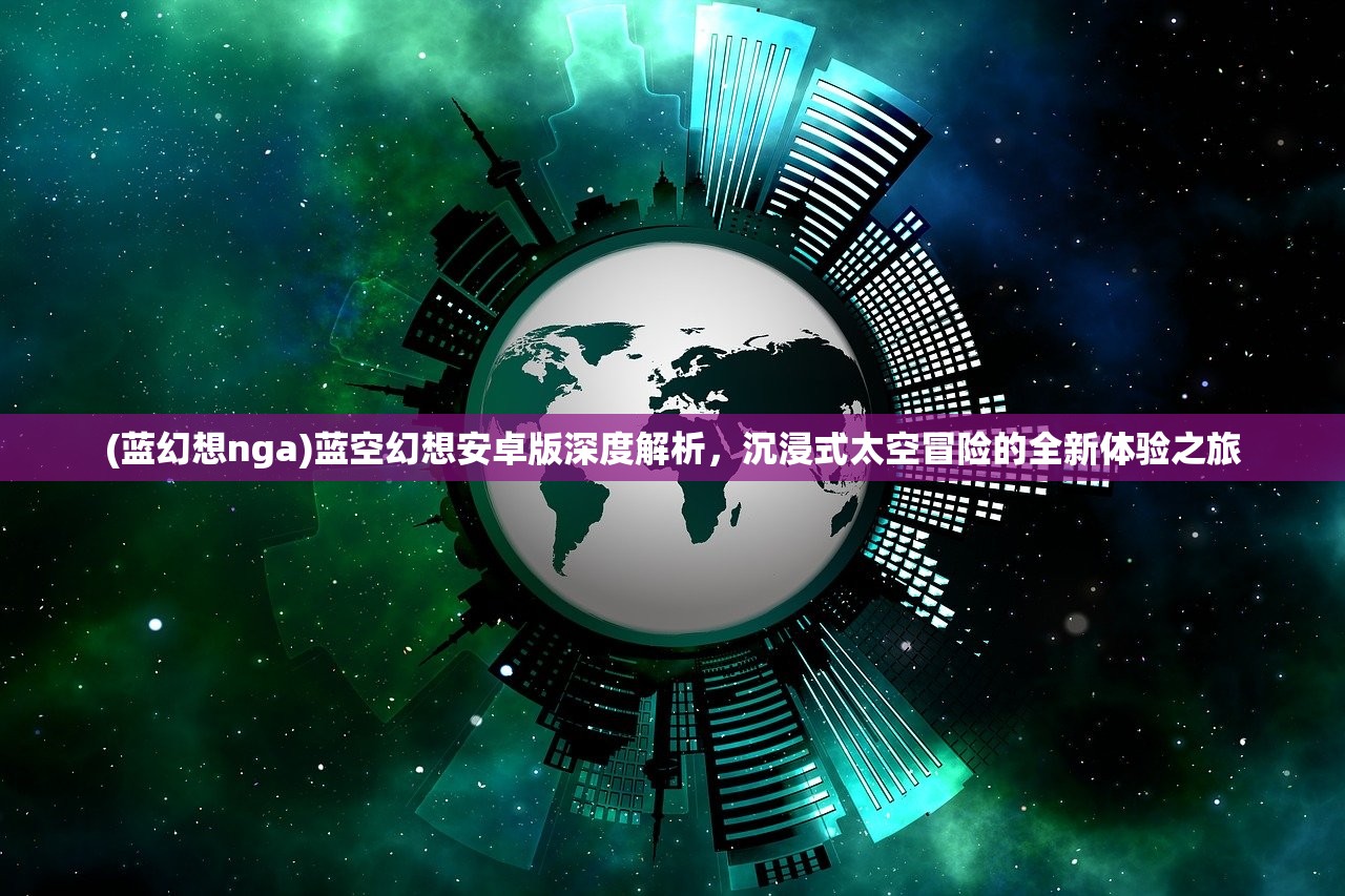 (蓝幻想nga)蓝空幻想安卓版深度解析，沉浸式太空冒险的全新体验之旅