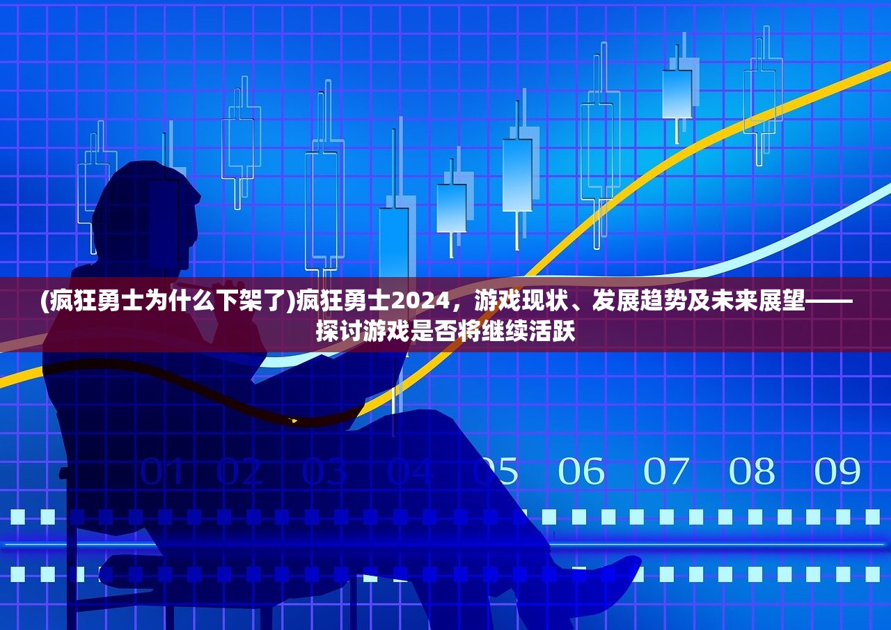 (疯狂勇士为什么下架了)疯狂勇士2024，游戏现状、发展趋势及未来展望——探讨游戏是否将继续活跃