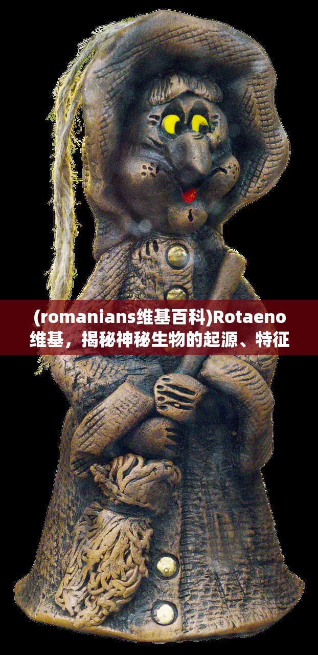 (romanians维基百科)Rotaeno维基，揭秘神秘生物的起源、特征与奥秘