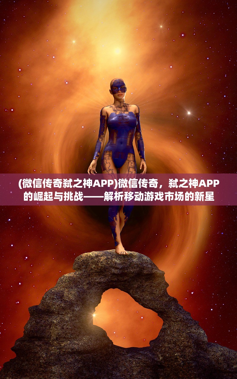 (微信传奇弑之神APP)微信传奇，弑之神APP的崛起与挑战——解析移动游戏市场的新星