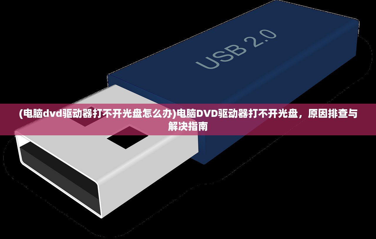 (电脑dvd驱动器打不开光盘怎么办)电脑DVD驱动器打不开光盘，原因排查与解决指南