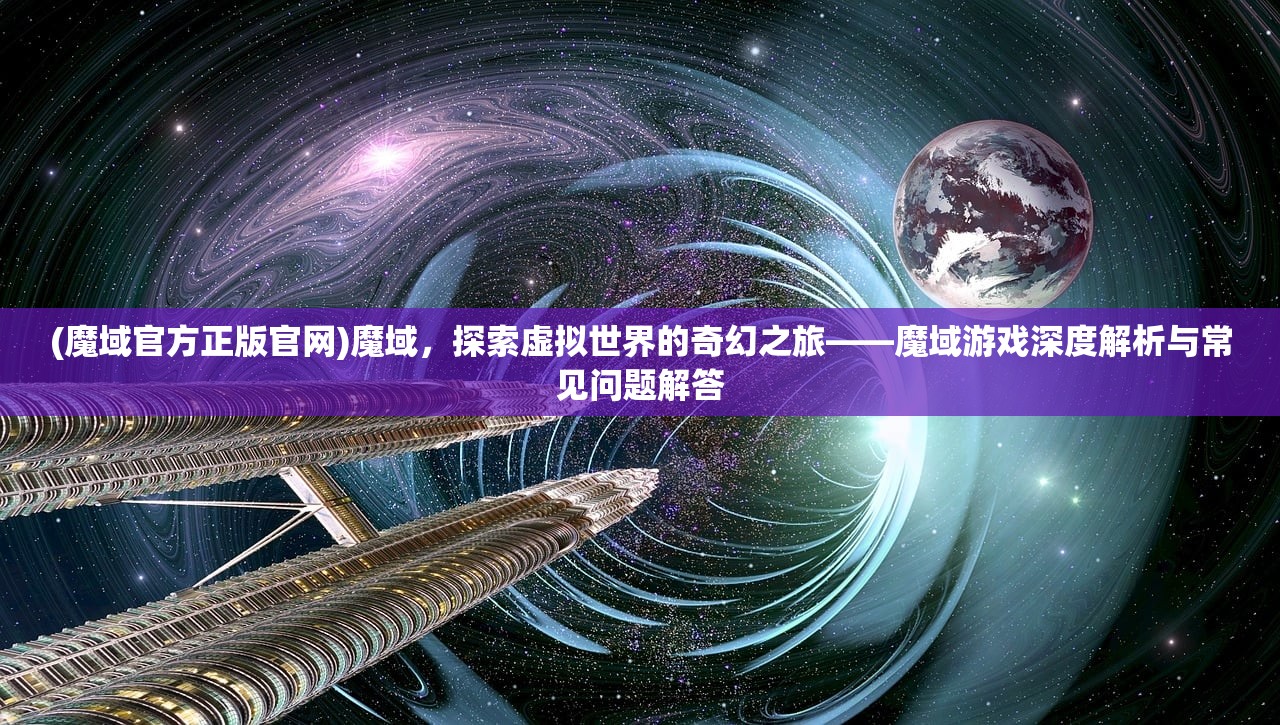 (魔域官方正版官网)魔域，探索虚拟世界的奇幻之旅——魔域游戏深度解析与常见问题解答