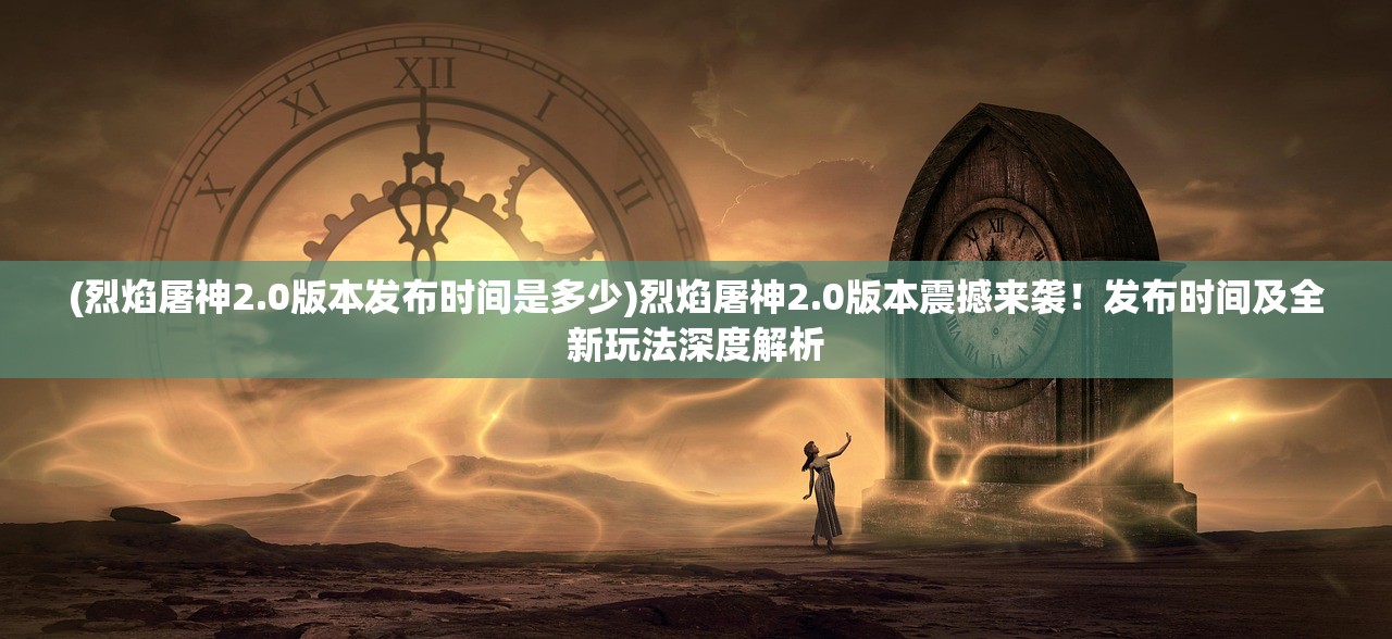 (烈焰屠神2.0版本发布时间是多少)烈焰屠神2.0版本震撼来袭！发布时间及全新玩法深度解析